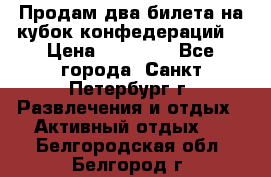 Продам два билета на кубок конфедераций  › Цена ­ 20 000 - Все города, Санкт-Петербург г. Развлечения и отдых » Активный отдых   . Белгородская обл.,Белгород г.